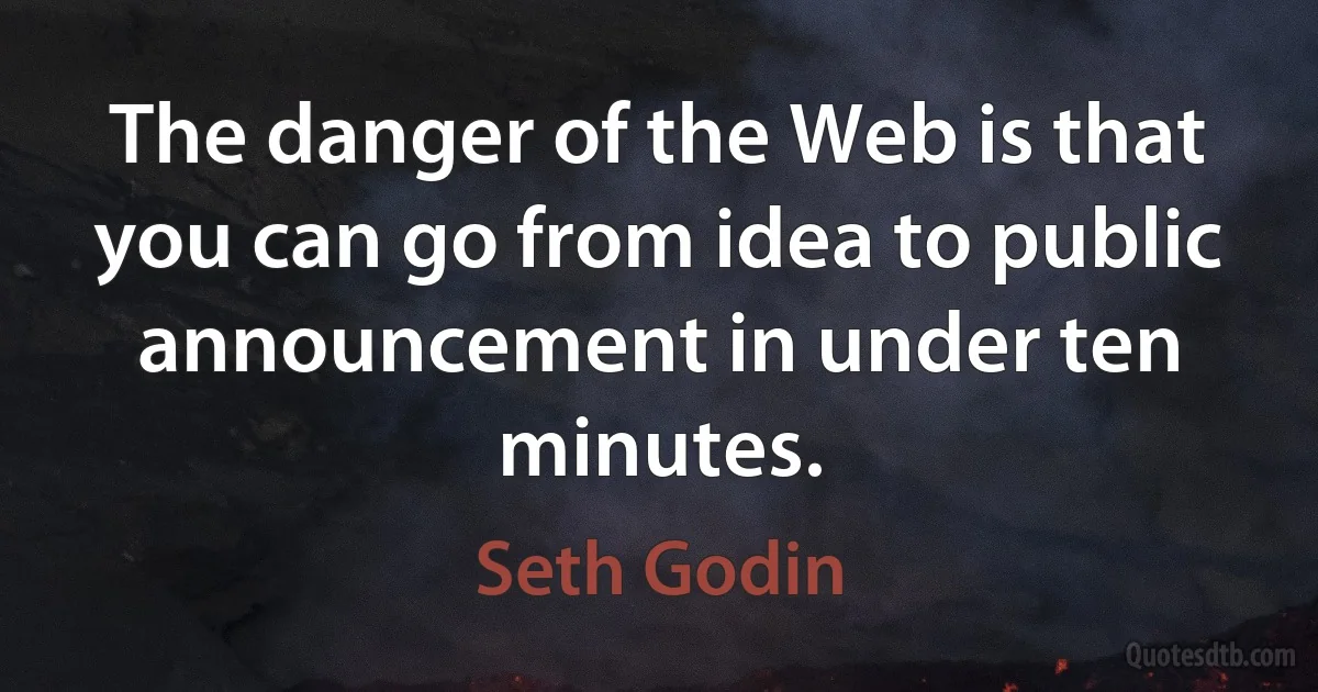 The danger of the Web is that you can go from idea to public announcement in under ten minutes. (Seth Godin)