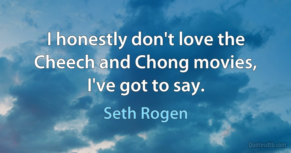 I honestly don't love the Cheech and Chong movies, I've got to say. (Seth Rogen)