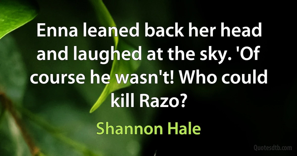 Enna leaned back her head and laughed at the sky. 'Of course he wasn't! Who could kill Razo? (Shannon Hale)