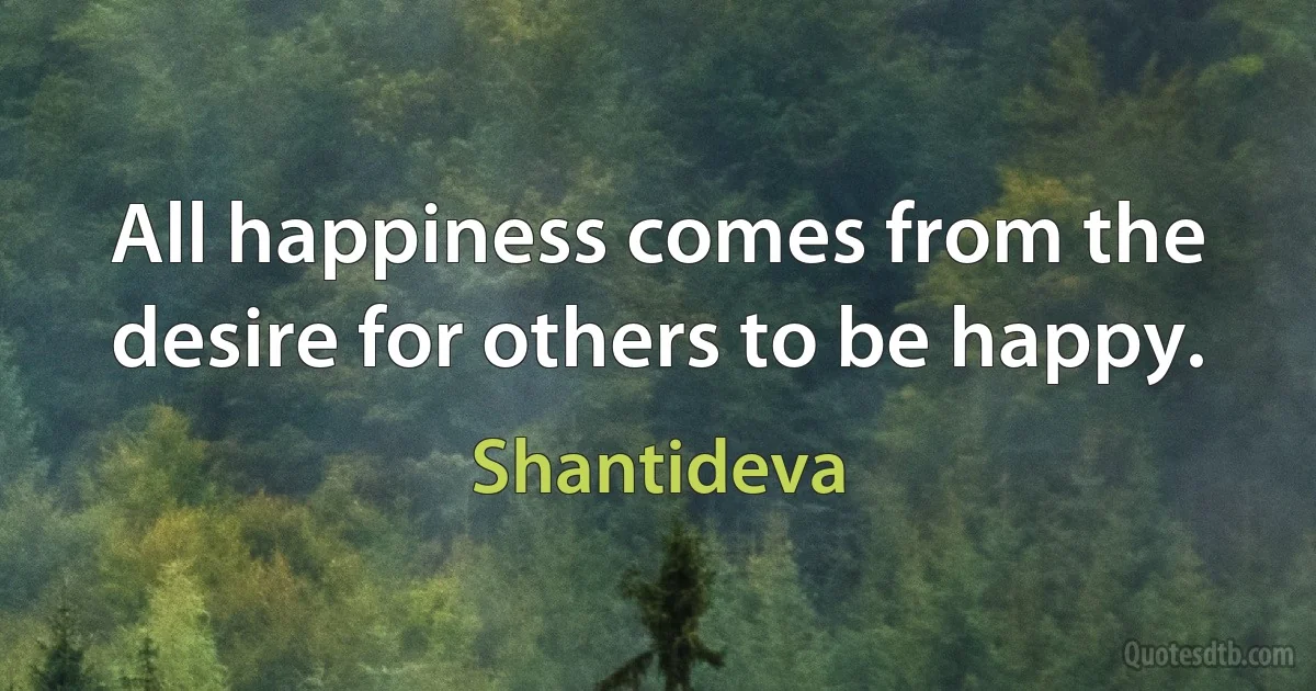 All happiness comes from the desire for others to be happy. (Shantideva)