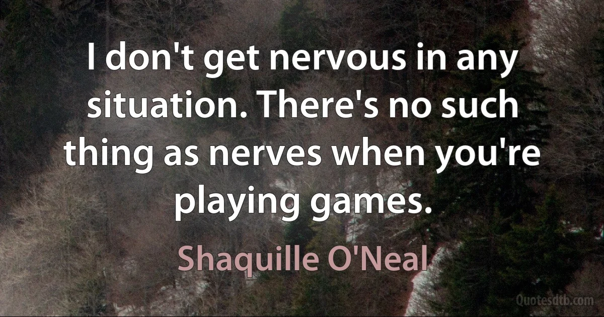 I don't get nervous in any situation. There's no such thing as nerves when you're playing games. (Shaquille O'Neal)