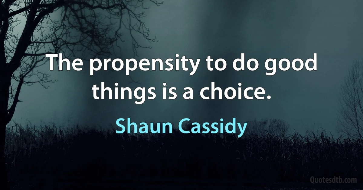 The propensity to do good things is a choice. (Shaun Cassidy)