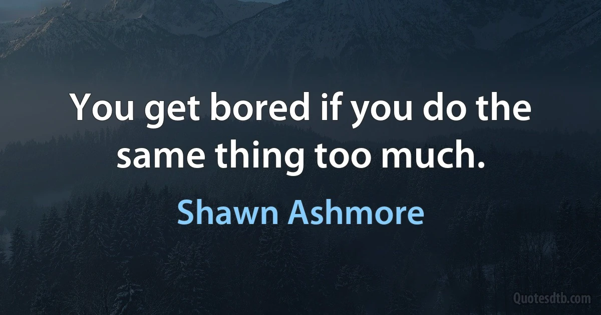 You get bored if you do the same thing too much. (Shawn Ashmore)