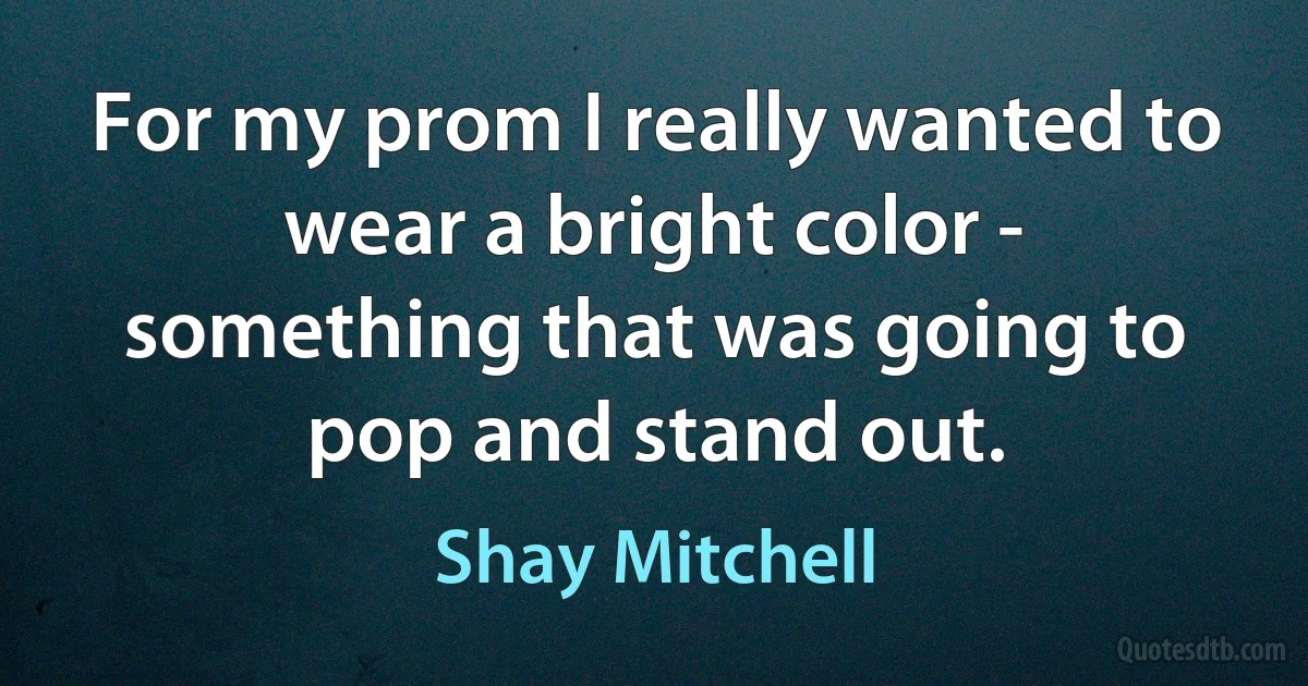 For my prom I really wanted to wear a bright color - something that was going to pop and stand out. (Shay Mitchell)