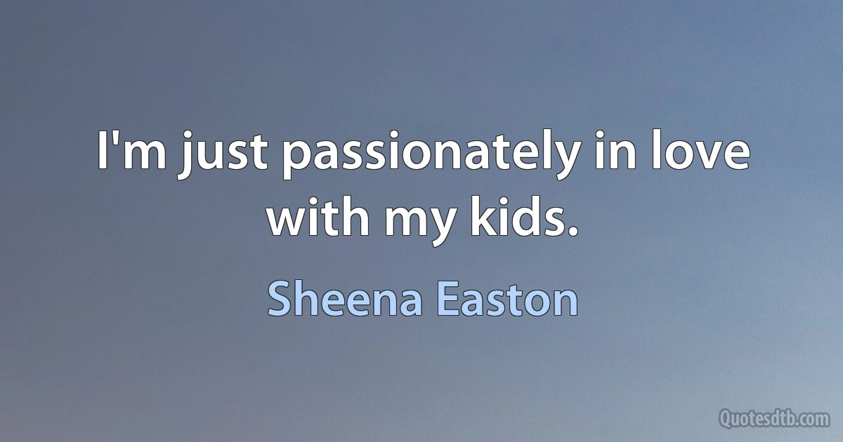 I'm just passionately in love with my kids. (Sheena Easton)