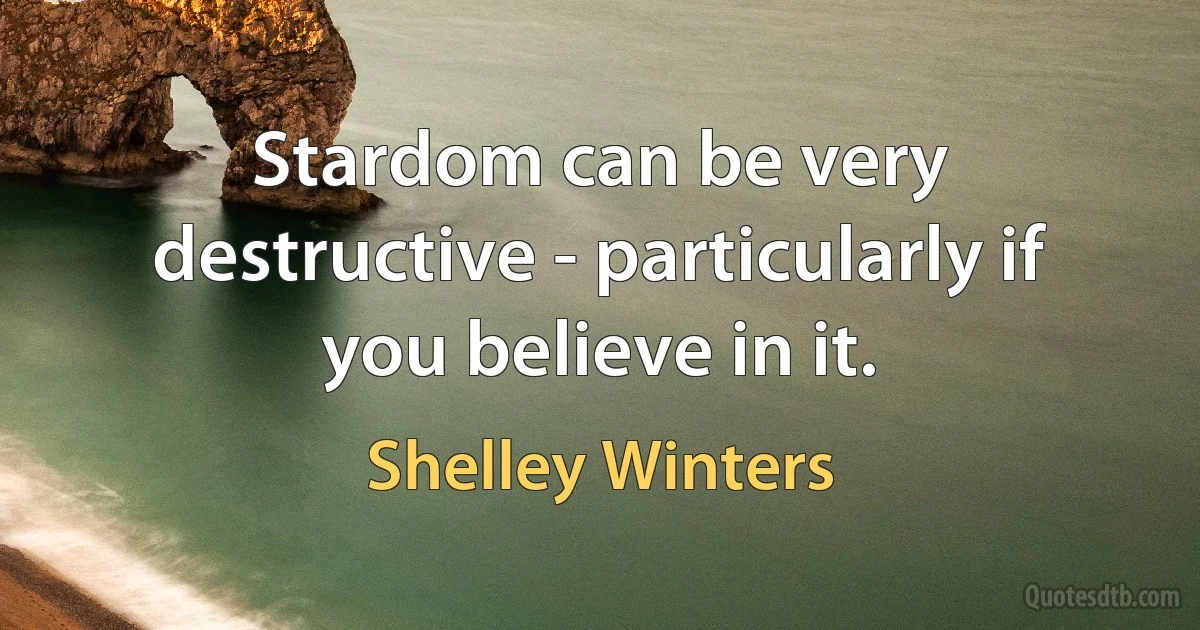 Stardom can be very destructive - particularly if you believe in it. (Shelley Winters)