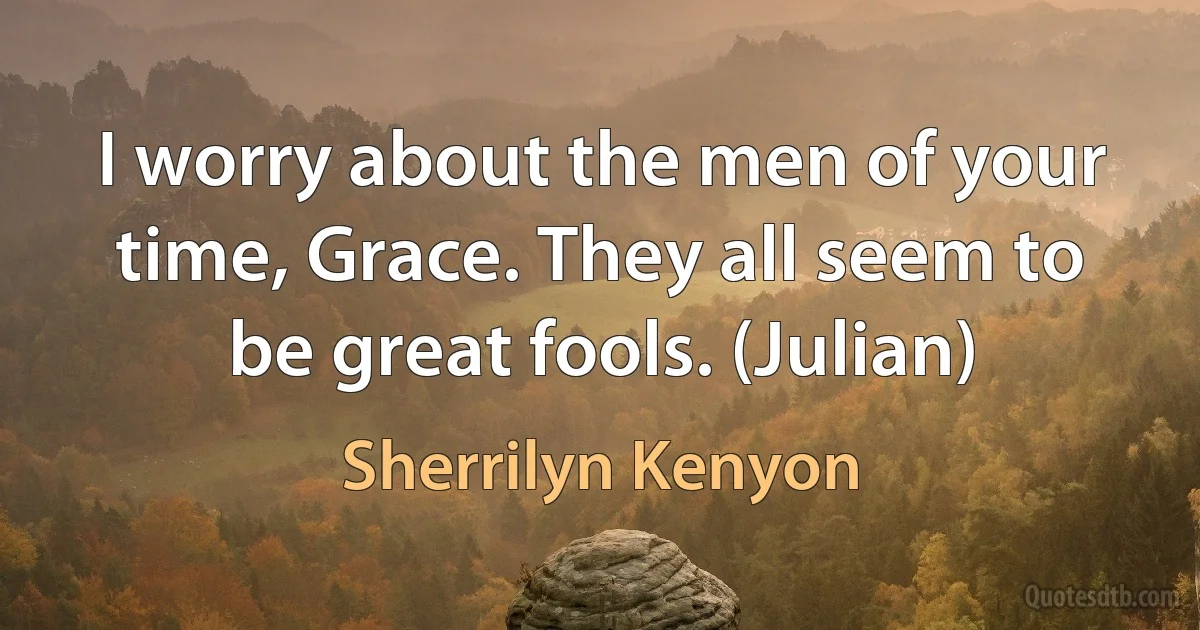 I worry about the men of your time, Grace. They all seem to be great fools. (Julian) (Sherrilyn Kenyon)