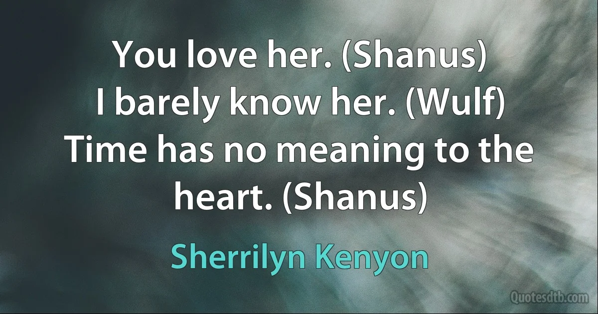 You love her. (Shanus)
I barely know her. (Wulf)
Time has no meaning to the heart. (Shanus) (Sherrilyn Kenyon)