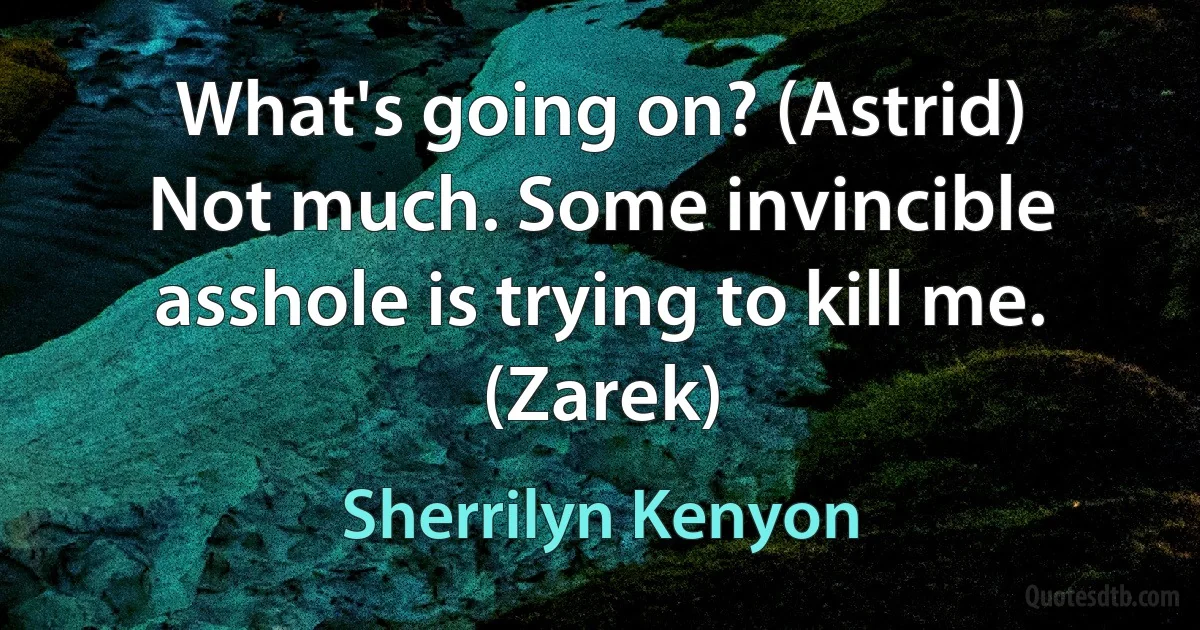 What's going on? (Astrid)
Not much. Some invincible asshole is trying to kill me. (Zarek) (Sherrilyn Kenyon)