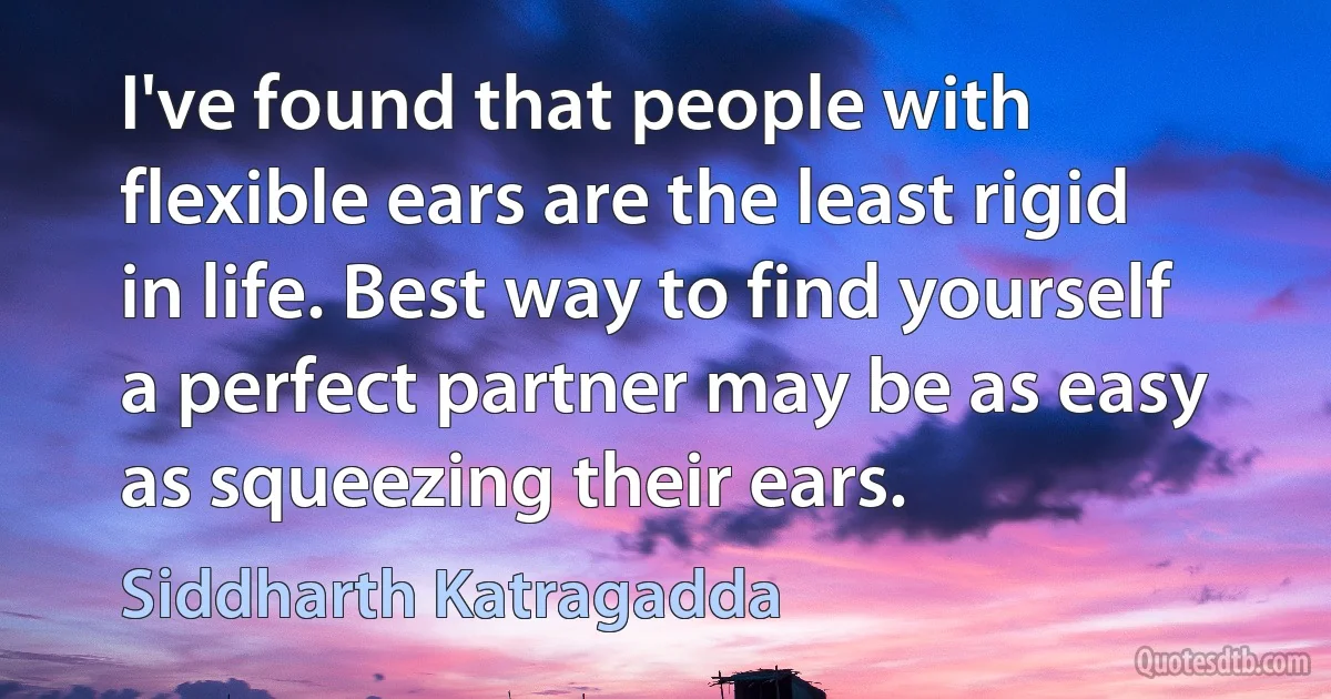 I've found that people with flexible ears are the least rigid in life. Best way to find yourself a perfect partner may be as easy as squeezing their ears. (Siddharth Katragadda)