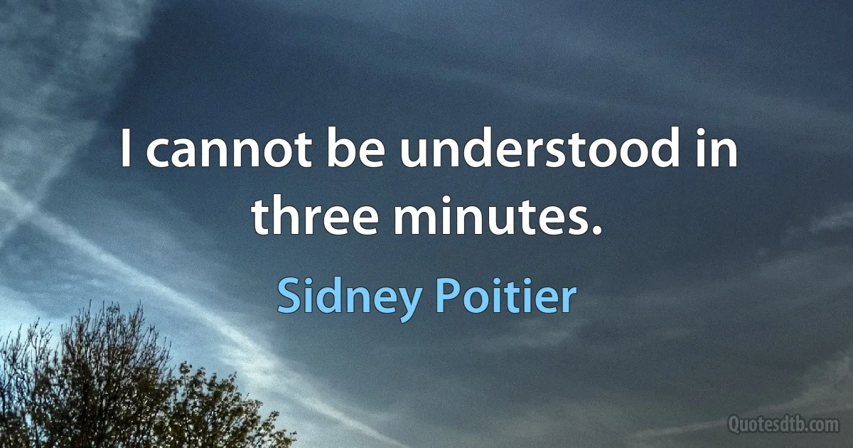 I cannot be understood in three minutes. (Sidney Poitier)