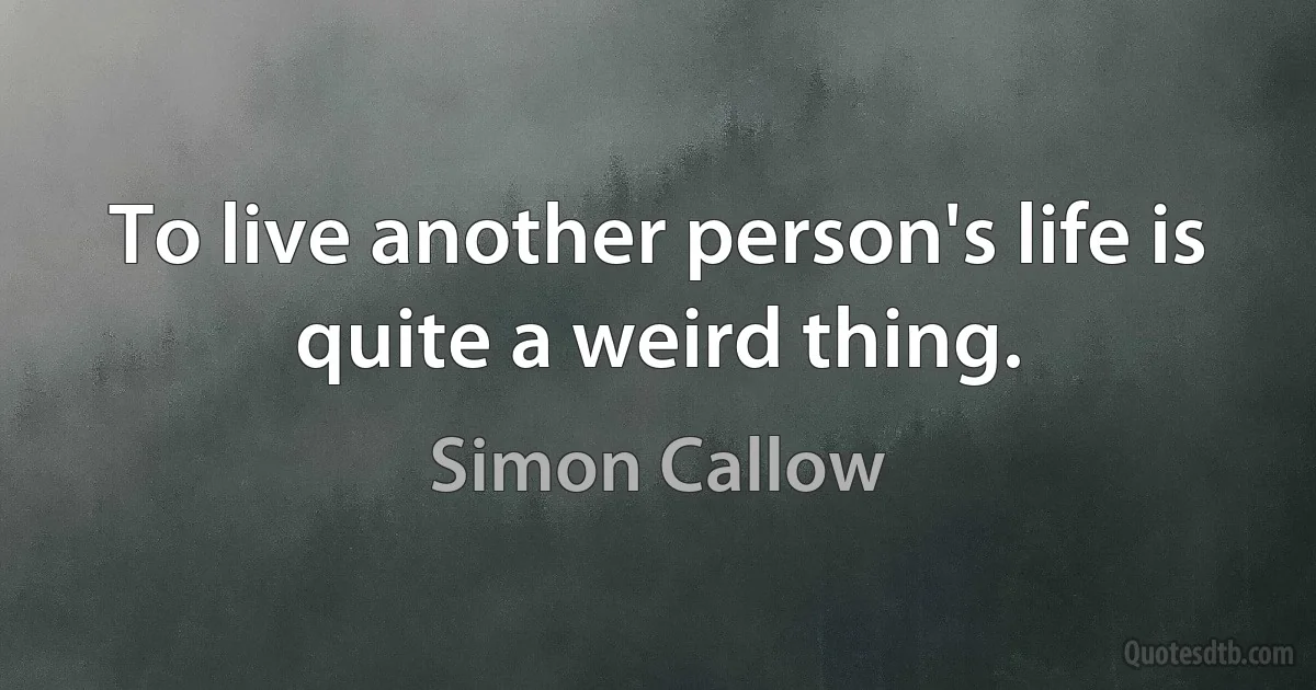 To live another person's life is quite a weird thing. (Simon Callow)