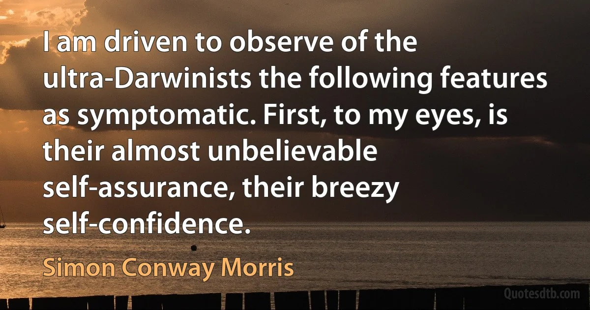 I am driven to observe of the ultra-Darwinists the following features as symptomatic. First, to my eyes, is their almost unbelievable self-assurance, their breezy self-confidence. (Simon Conway Morris)