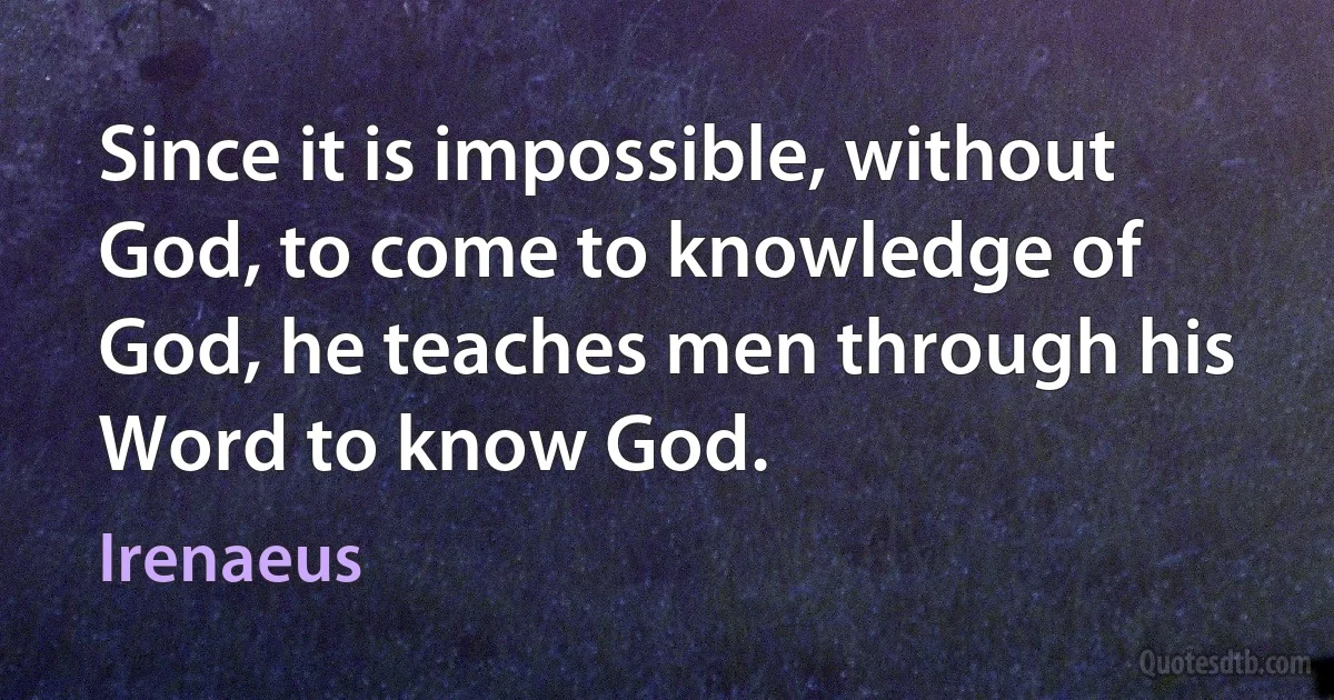 Since it is impossible, without God, to come to knowledge of God, he teaches men through his Word to know God. (Irenaeus)
