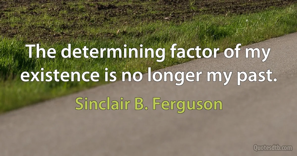 The determining factor of my existence is no longer my past. (Sinclair B. Ferguson)