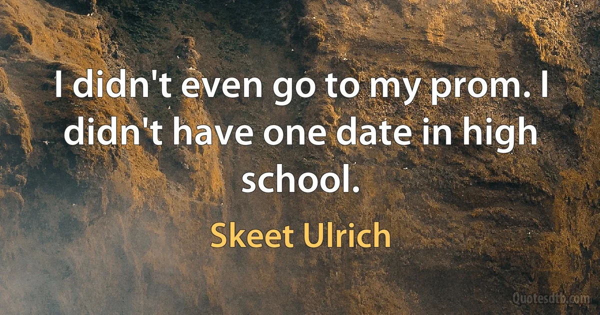 I didn't even go to my prom. I didn't have one date in high school. (Skeet Ulrich)