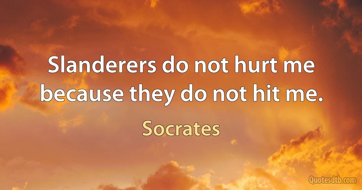 Slanderers do not hurt me because they do not hit me. (Socrates)