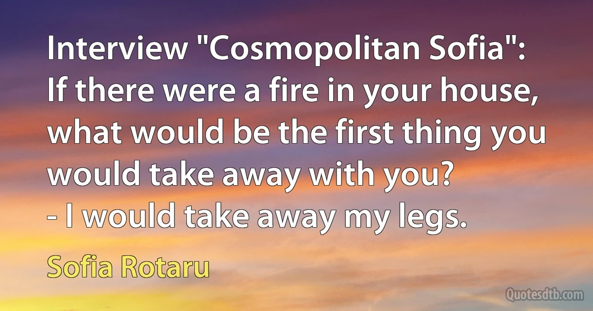 Interview "Cosmopolitan Sofia":
If there were a fire in your house, what would be the first thing you would take away with you?
- I would take away my legs. (Sofia Rotaru)