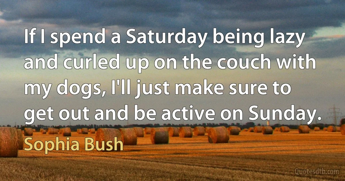 If I spend a Saturday being lazy and curled up on the couch with my dogs, I'll just make sure to get out and be active on Sunday. (Sophia Bush)