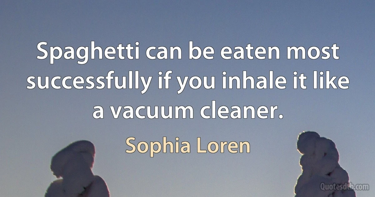 Spaghetti can be eaten most successfully if you inhale it like a vacuum cleaner. (Sophia Loren)