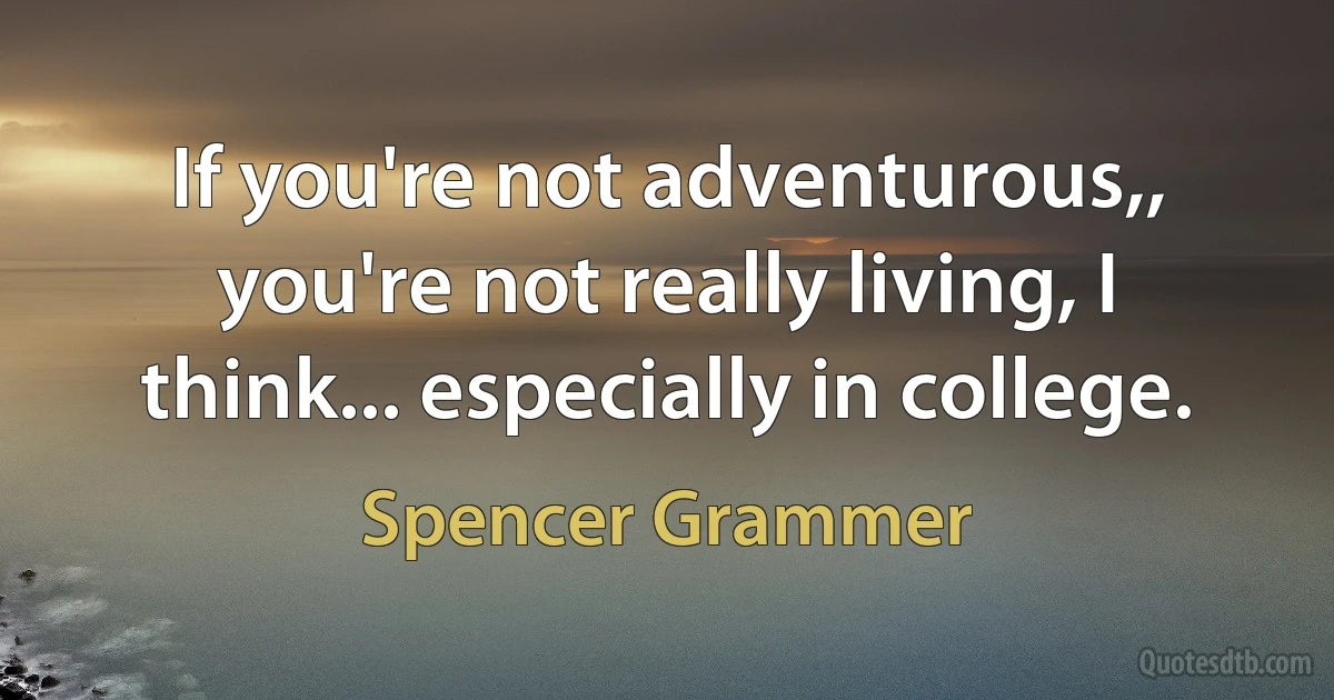 If you're not adventurous,, you're not really living, I think... especially in college. (Spencer Grammer)