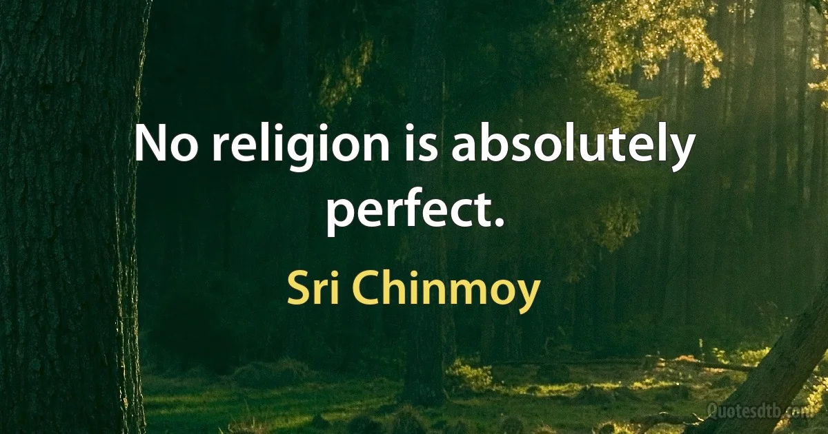 No religion is absolutely perfect. (Sri Chinmoy)