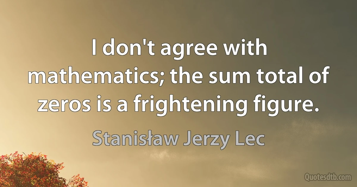 I don't agree with mathematics; the sum total of zeros is a frightening figure. (Stanisław Jerzy Lec)