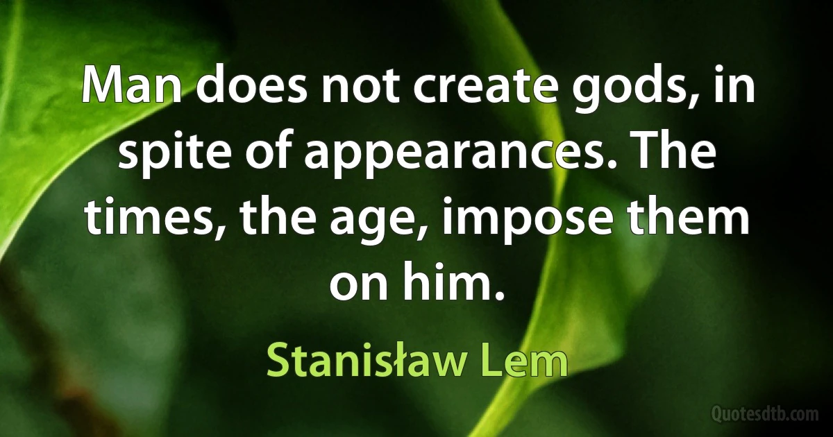 Man does not create gods, in spite of appearances. The times, the age, impose them on him. (Stanisław Lem)