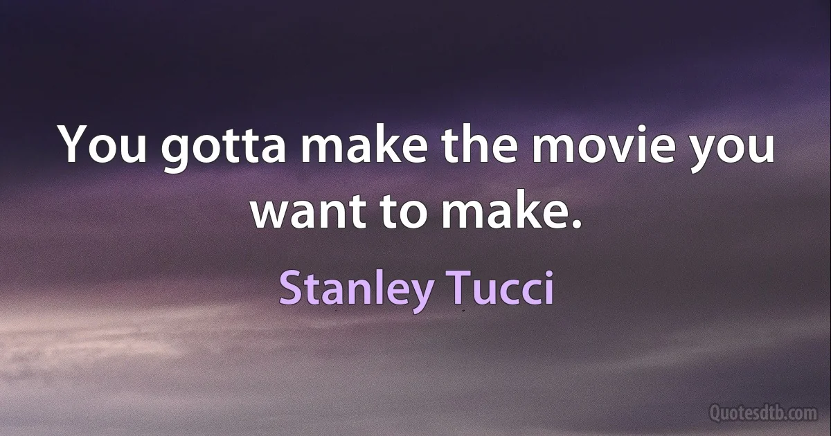 You gotta make the movie you want to make. (Stanley Tucci)