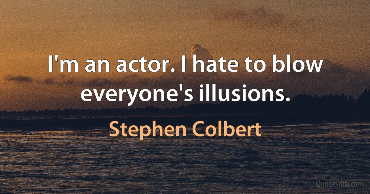 I'm an actor. I hate to blow everyone's illusions. (Stephen Colbert)