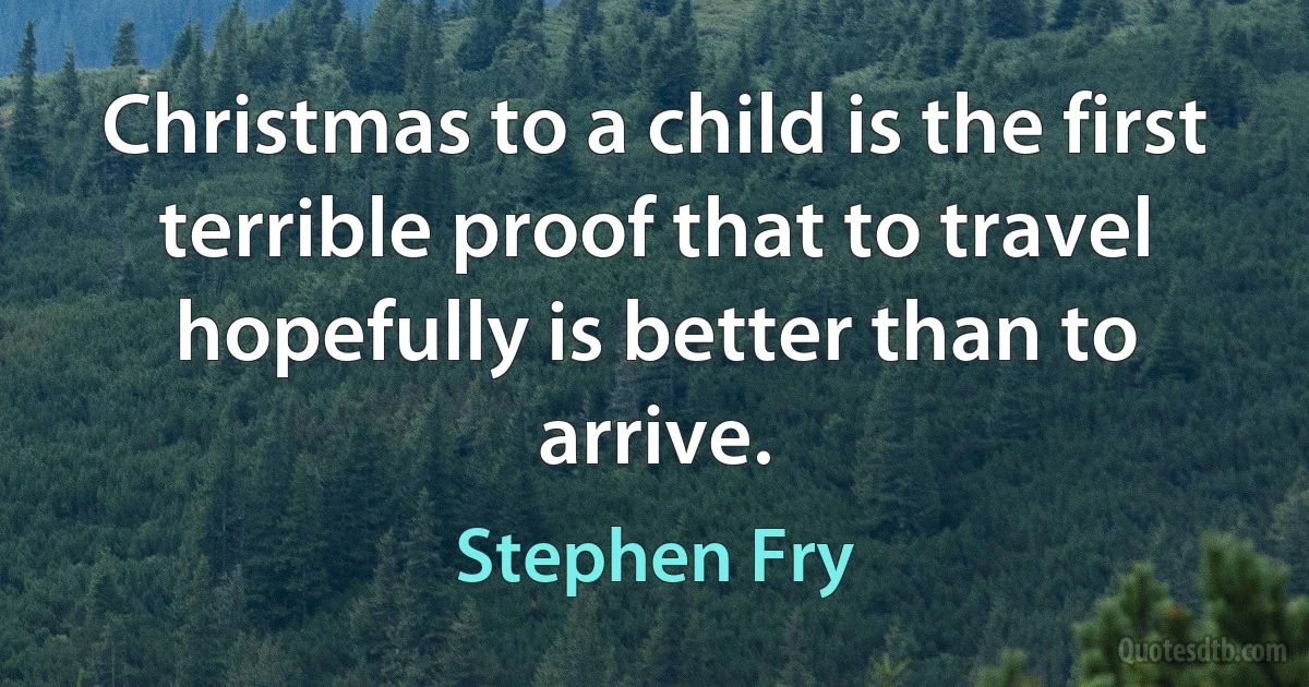 Christmas to a child is the first terrible proof that to travel hopefully is better than to arrive. (Stephen Fry)