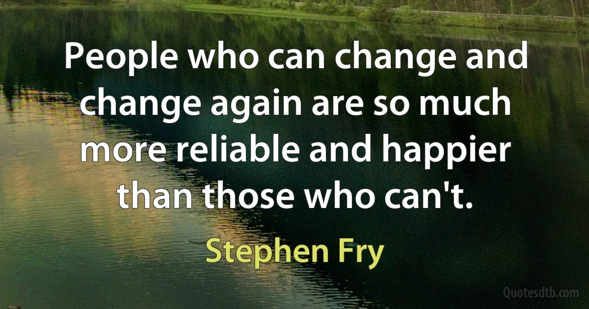 People who can change and change again are so much more reliable and happier than those who can't. (Stephen Fry)