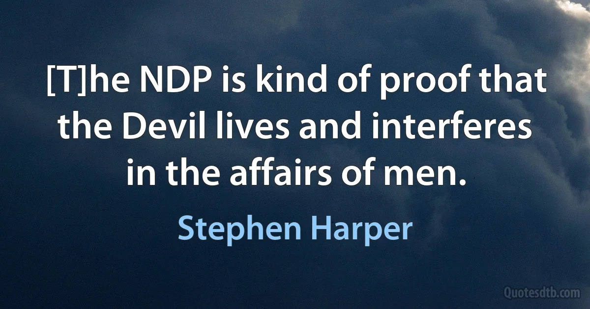 [T]he NDP is kind of proof that the Devil lives and interferes in the affairs of men. (Stephen Harper)