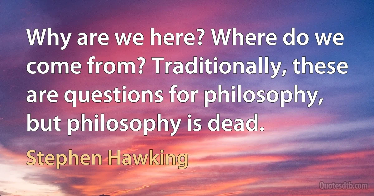 Why are we here? Where do we come from? Traditionally, these are questions for philosophy, but philosophy is dead. (Stephen Hawking)