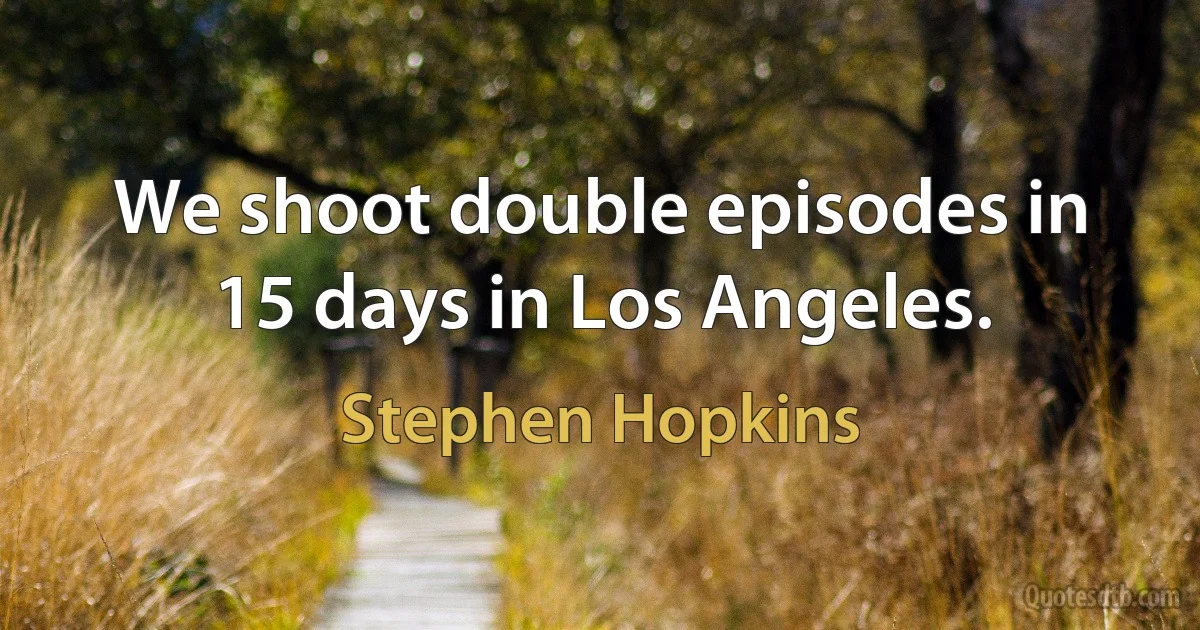 We shoot double episodes in 15 days in Los Angeles. (Stephen Hopkins)