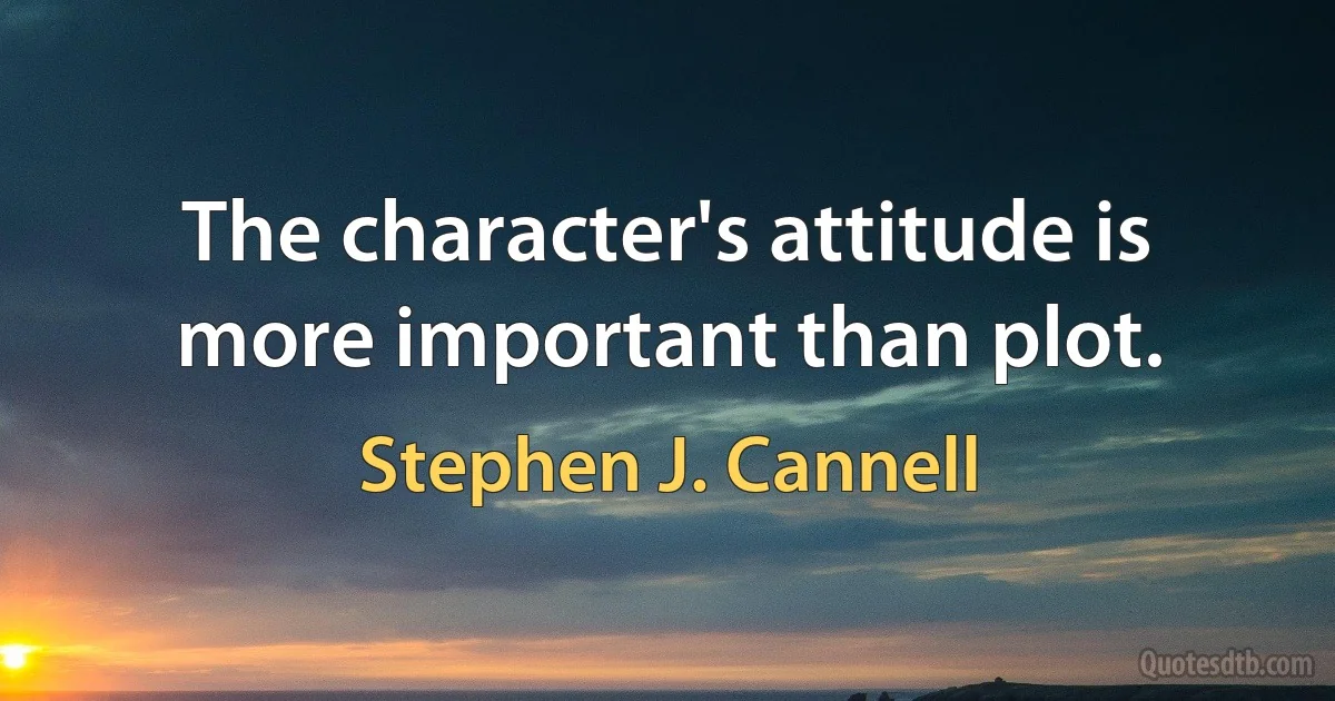 The character's attitude is more important than plot. (Stephen J. Cannell)