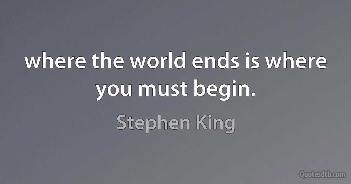 where the world ends is where you must begin. (Stephen King)