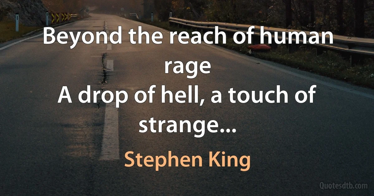 Beyond the reach of human rage
A drop of hell, a touch of strange... (Stephen King)