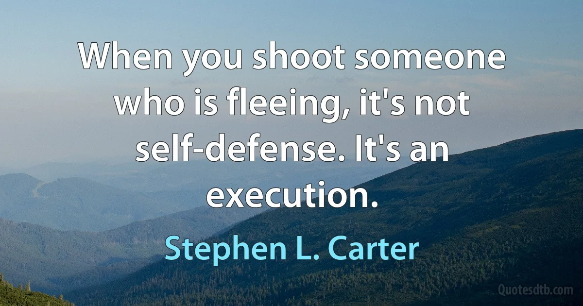 When you shoot someone who is fleeing, it's not self-defense. It's an execution. (Stephen L. Carter)