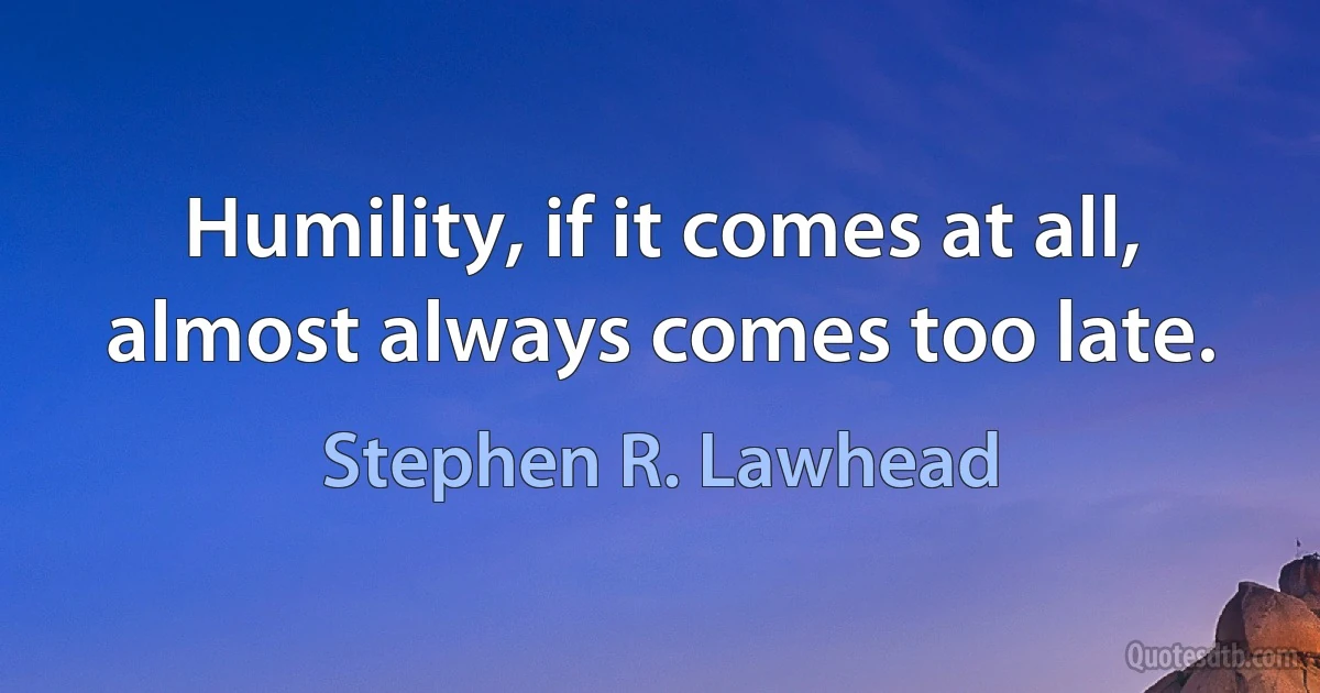 Humility, if it comes at all, almost always comes too late. (Stephen R. Lawhead)