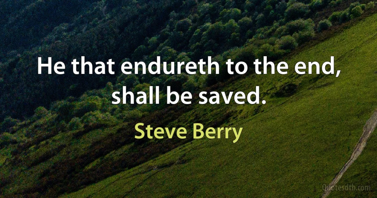 He that endureth to the end, shall be saved. (Steve Berry)