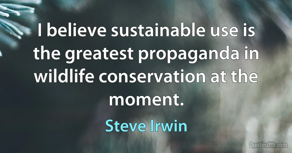 I believe sustainable use is the greatest propaganda in wildlife conservation at the moment. (Steve Irwin)