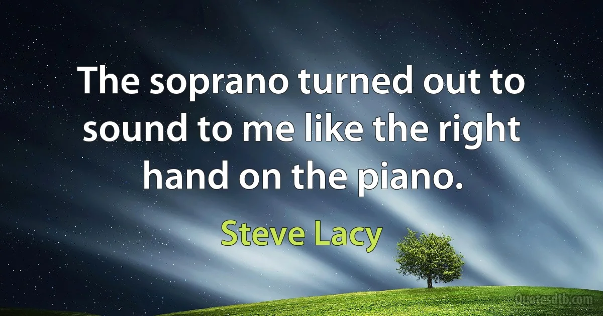 The soprano turned out to sound to me like the right hand on the piano. (Steve Lacy)