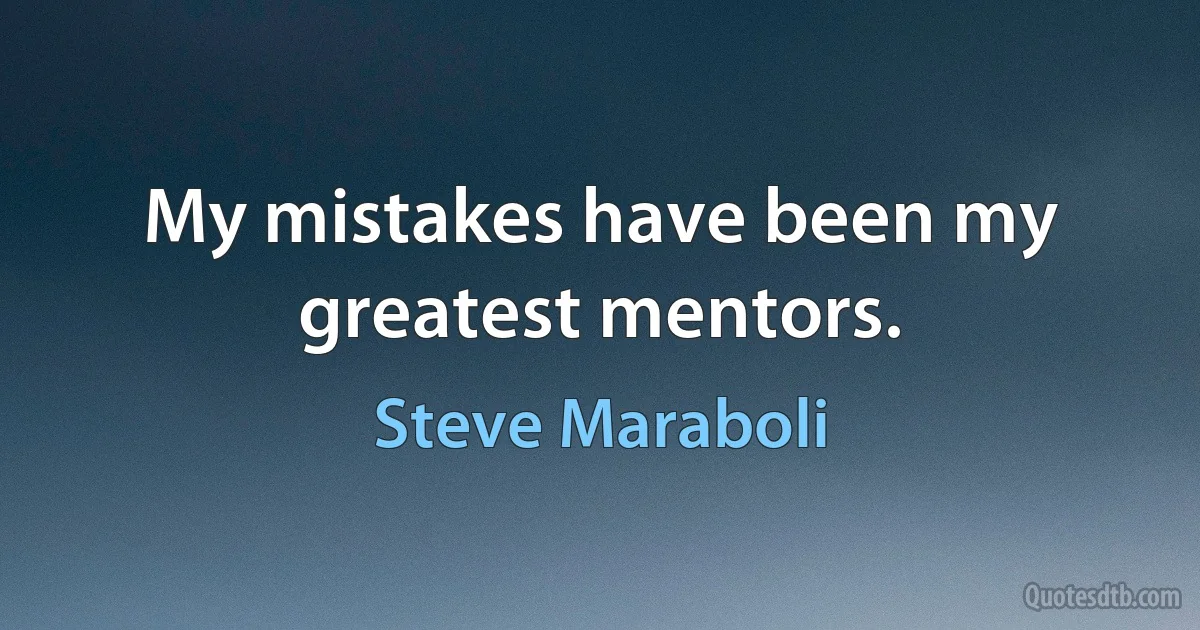 My mistakes have been my greatest mentors. (Steve Maraboli)