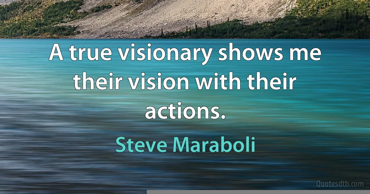 A true visionary shows me their vision with their actions. (Steve Maraboli)