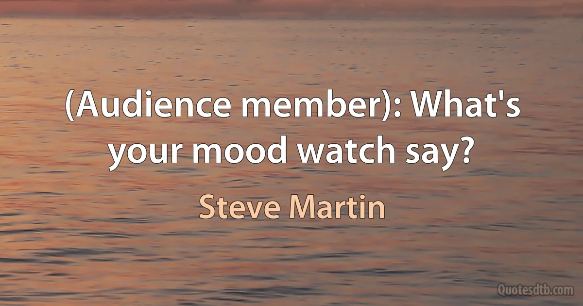 (Audience member): What's your mood watch say? (Steve Martin)