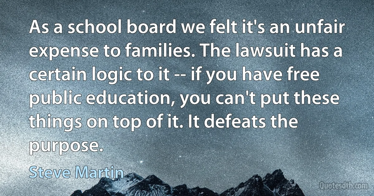 As a school board we felt it's an unfair expense to families. The lawsuit has a certain logic to it -- if you have free public education, you can't put these things on top of it. It defeats the purpose. (Steve Martin)