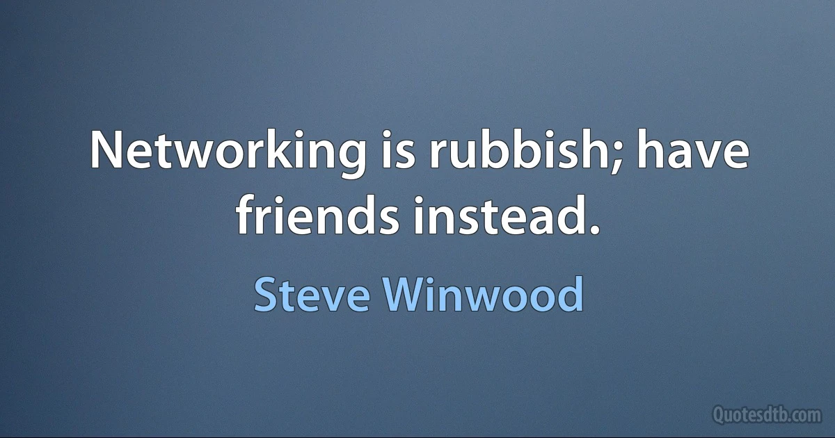 Networking is rubbish; have friends instead. (Steve Winwood)