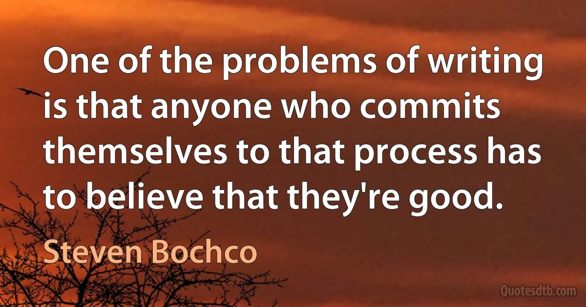 One of the problems of writing is that anyone who commits themselves to that process has to believe that they're good. (Steven Bochco)