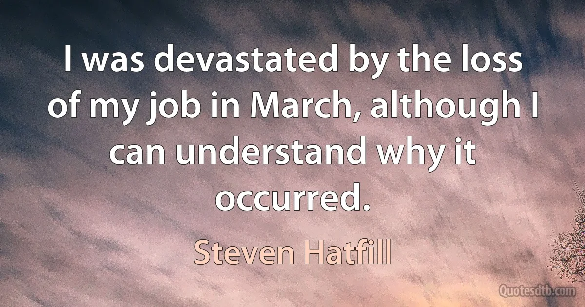 I was devastated by the loss of my job in March, although I can understand why it occurred. (Steven Hatfill)